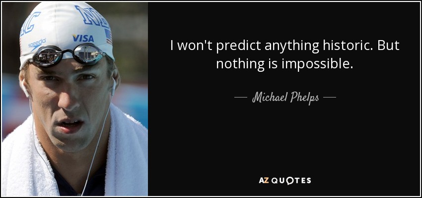 I won't predict anything historic. But nothing is impossible. - Michael Phelps