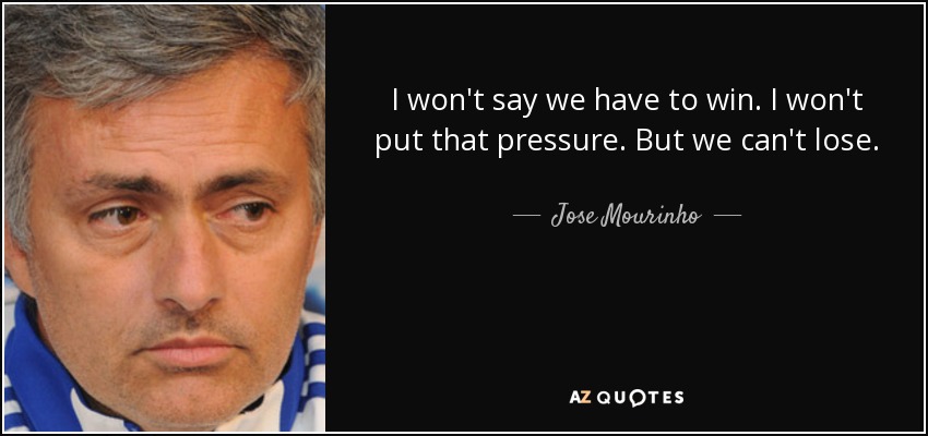 I won't say we have to win. I won't put that pressure. But we can't lose. - Jose Mourinho