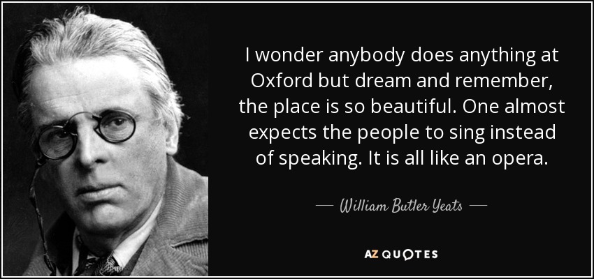 I wonder anybody does anything at Oxford but dream and remember, the place is so beautiful. One almost expects the people to sing instead of speaking. It is all like an opera. - William Butler Yeats