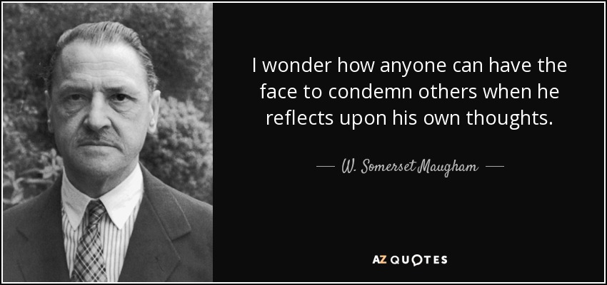 I wonder how anyone can have the face to condemn others when he reflects upon his own thoughts. - W. Somerset Maugham
