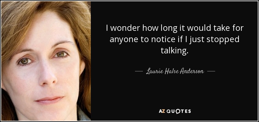 I wonder how long it would take for anyone to notice if I just stopped talking. - Laurie Halse Anderson