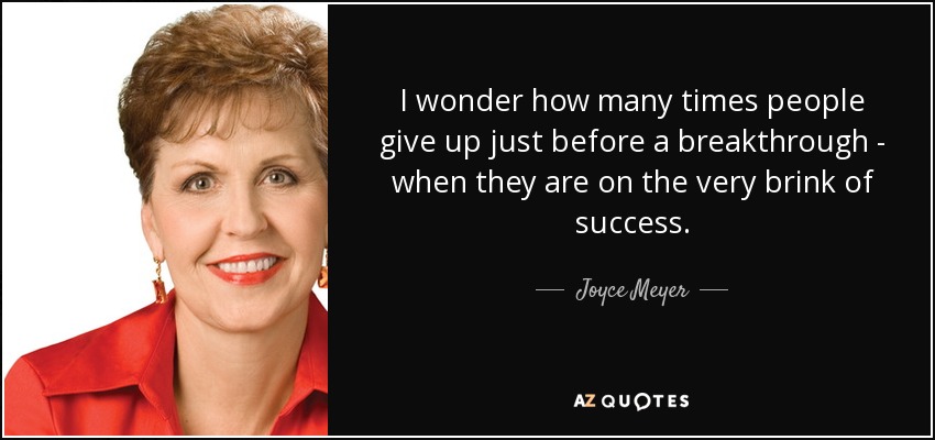 I wonder how many times people give up just before a breakthrough - when they are on the very brink of success. - Joyce Meyer
