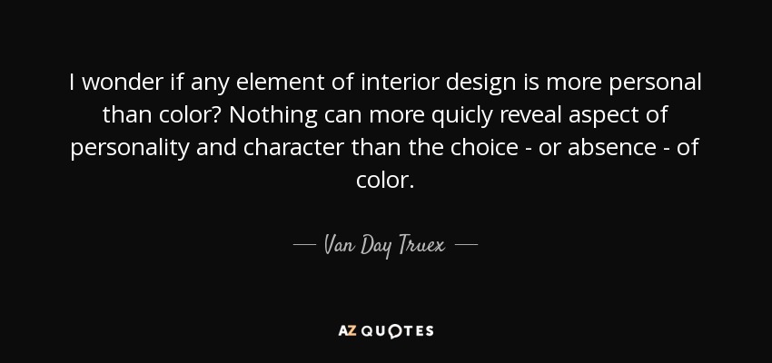 I wonder if any element of interior design is more personal than color? Nothing can more quicly reveal aspect of personality and character than the choice - or absence - of color. - Van Day Truex
