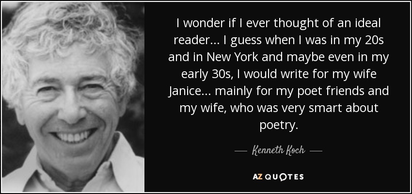 I wonder if I ever thought of an ideal reader... I guess when I was in my 20s and in New York and maybe even in my early 30s, I would write for my wife Janice... mainly for my poet friends and my wife, who was very smart about poetry. - Kenneth Koch