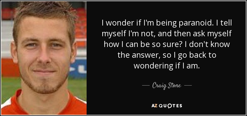 I wonder if I'm being paranoid. I tell myself I'm not, and then ask myself how I can be so sure? I don't know the answer, so I go back to wondering if I am. - Craig Stone