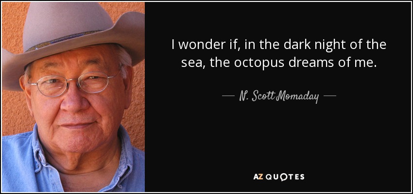 I wonder if, in the dark night of the sea, the octopus dreams of me. - N. Scott Momaday