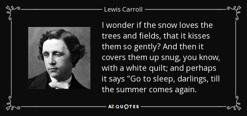 I wonder if the snow loves the trees and fields, that it kisses them so gently? And then it covers them up snug, you know, with a white quilt; and perhaps it says 
