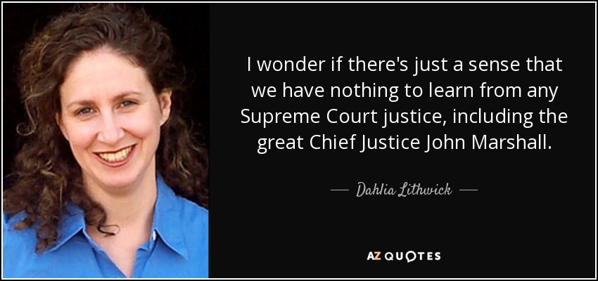I wonder if there's just a sense that we have nothing to learn from any Supreme Court justice, including the great Chief Justice John Marshall. - Dahlia Lithwick