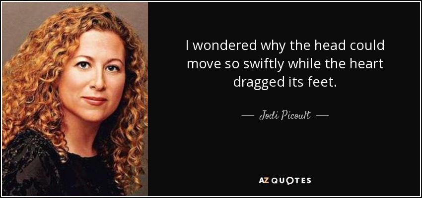 I wondered why the head could move so swiftly while the heart dragged its feet. - Jodi Picoult