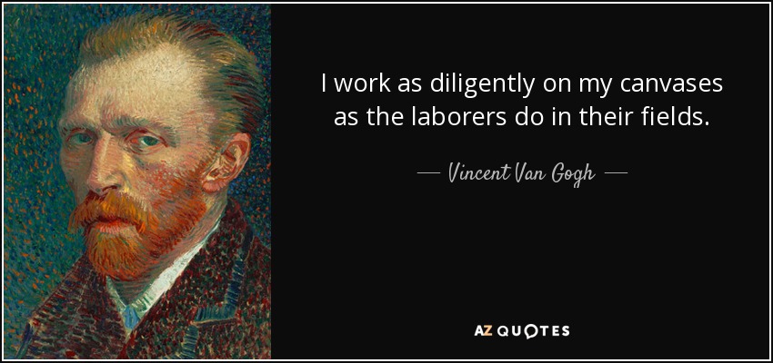 I work as diligently on my canvases as the laborers do in their fields. - Vincent Van Gogh