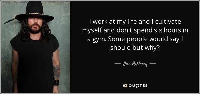 I work at my life and I cultivate myself and don't spend six hours in a gym. Some people would say I should but why? - Ian Astbury