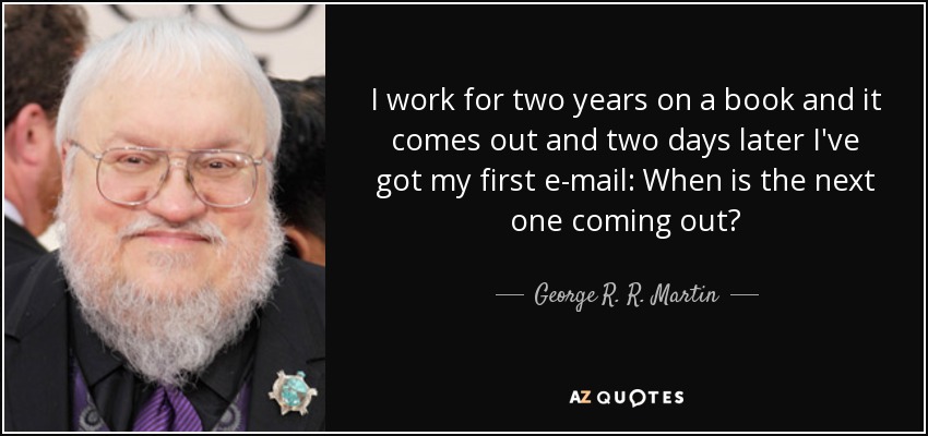 I work for two years on a book and it comes out and two days later I've got my first e-mail: When is the next one coming out? - George R. R. Martin