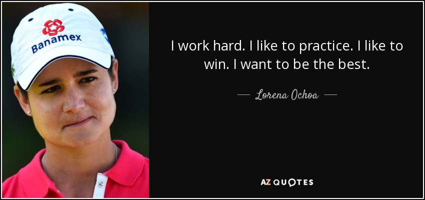 I work hard. I like to practice. I like to win. I want to be the best. - Lorena Ochoa