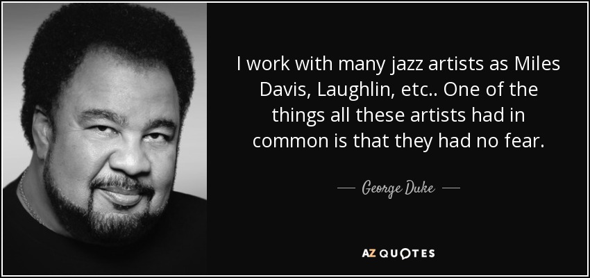 I work with many jazz artists as Miles Davis, Laughlin, etc.. One of the things all these artists had in common is that they had no fear. - George Duke