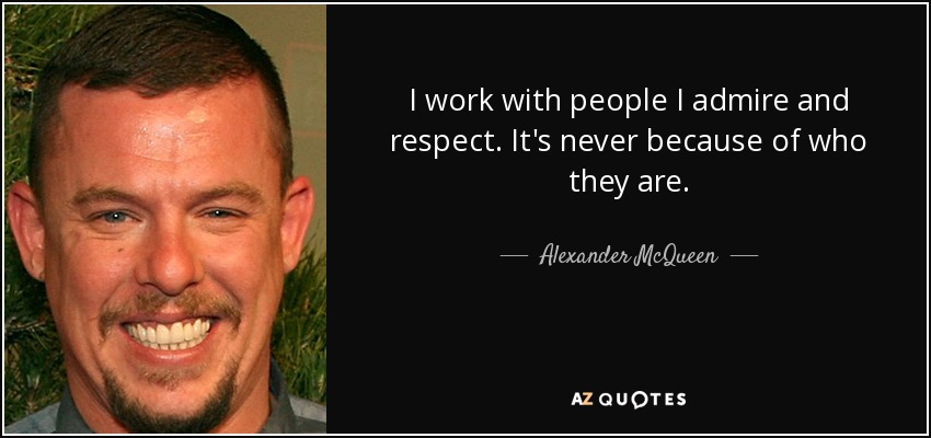 I work with people I admire and respect. It's never because of who they are. - Alexander McQueen