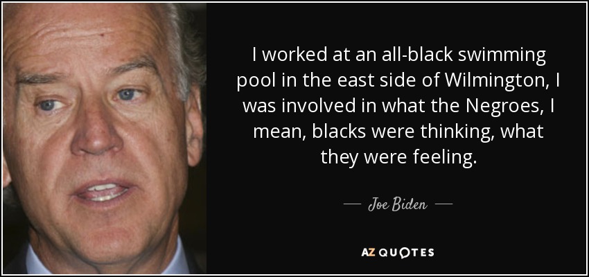 I worked at an all-black swimming pool in the east side of Wilmington, I was involved in what the Negroes, I mean, blacks were thinking, what they were feeling. - Joe Biden
