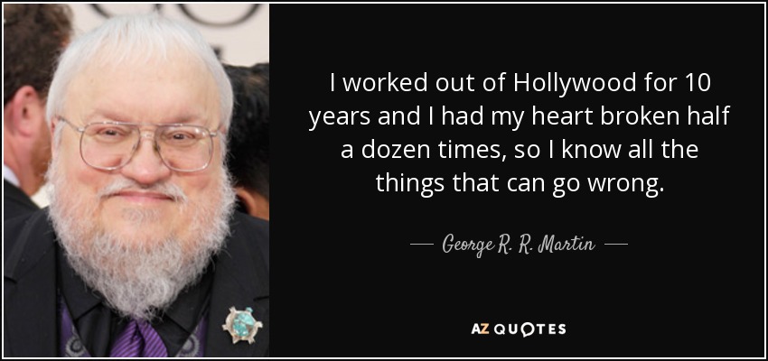 I worked out of Hollywood for 10 years and I had my heart broken half a dozen times, so I know all the things that can go wrong. - George R. R. Martin