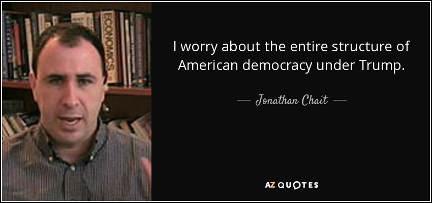 I worry about the entire structure of American democracy under Trump. - Jonathan Chait