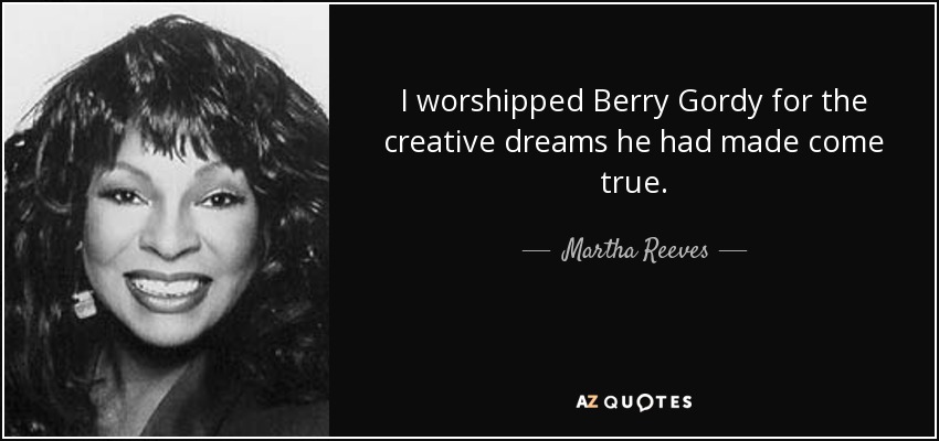 I worshipped Berry Gordy for the creative dreams he had made come true. - Martha Reeves