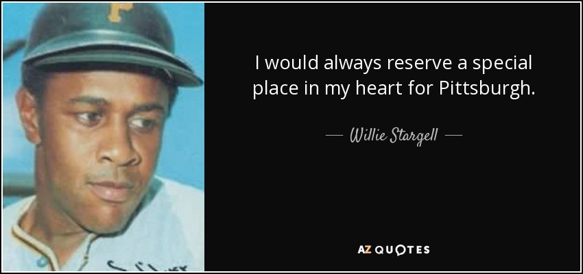 I would always reserve a special place in my heart for Pittsburgh. - Willie Stargell