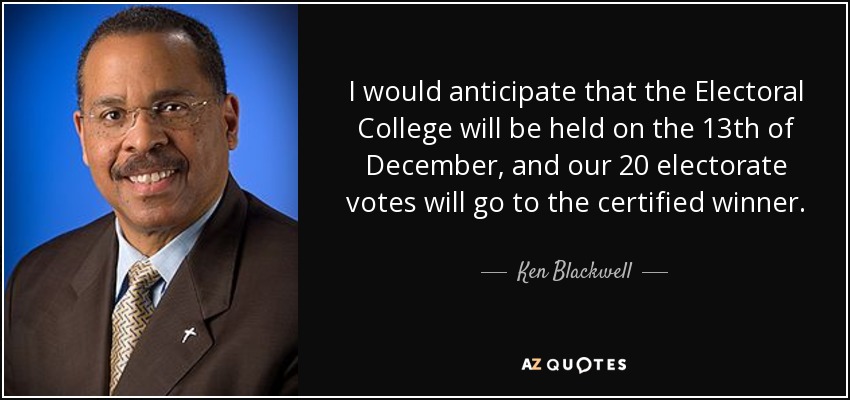 I would anticipate that the Electoral College will be held on the 13th of December, and our 20 electorate votes will go to the certified winner. - Ken Blackwell
