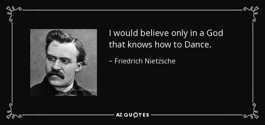 I would believe only in a God that knows how to Dance. - Friedrich Nietzsche