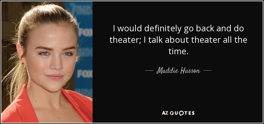 I would definitely go back and do theater; I talk about theater all the time. - Maddie Hasson