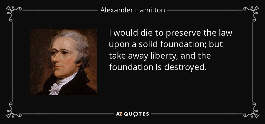 I would die to preserve the law upon a solid foundation; but take away liberty, and the foundation is destroyed. - Alexander Hamilton