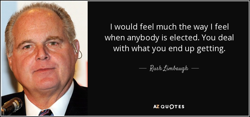 I would feel much the way I feel when anybody is elected. You deal with what you end up getting. - Rush Limbaugh