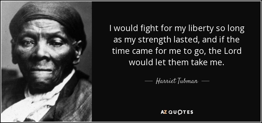 I would fight for my liberty so long as my strength lasted, and if the time came for me to go, the Lord would let them take me. - Harriet Tubman