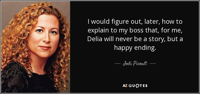 I would figure out, later, how to explain to my boss that, for me, Delia will never be a story, but a happy ending. - Jodi Picoult