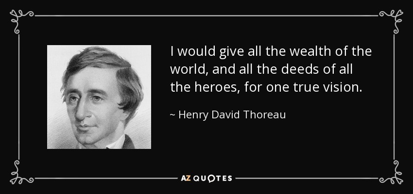 I would give all the wealth of the world, and all the deeds of all the heroes, for one true vision. - Henry David Thoreau