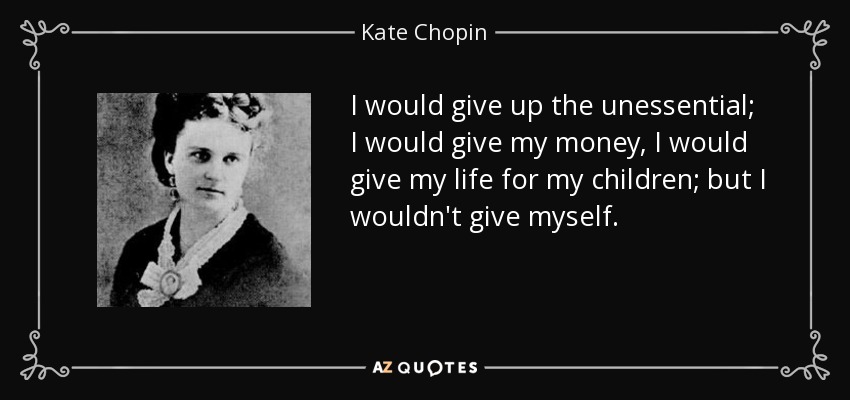 I would give up the unessential; I would give my money, I would give my life for my children; but I wouldn't give myself. - Kate Chopin