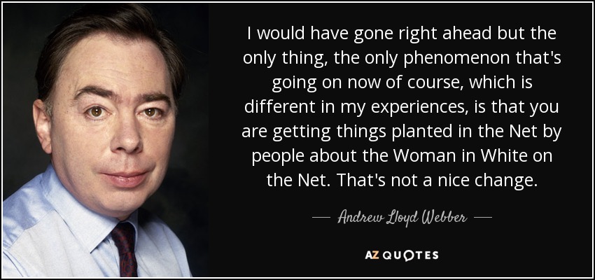 I would have gone right ahead but the only thing, the only phenomenon that's going on now of course, which is different in my experiences, is that you are getting things planted in the Net by people about the Woman in White on the Net. That's not a nice change. - Andrew Lloyd Webber