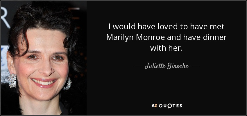 I would have loved to have met Marilyn Monroe and have dinner with her. - Juliette Binoche