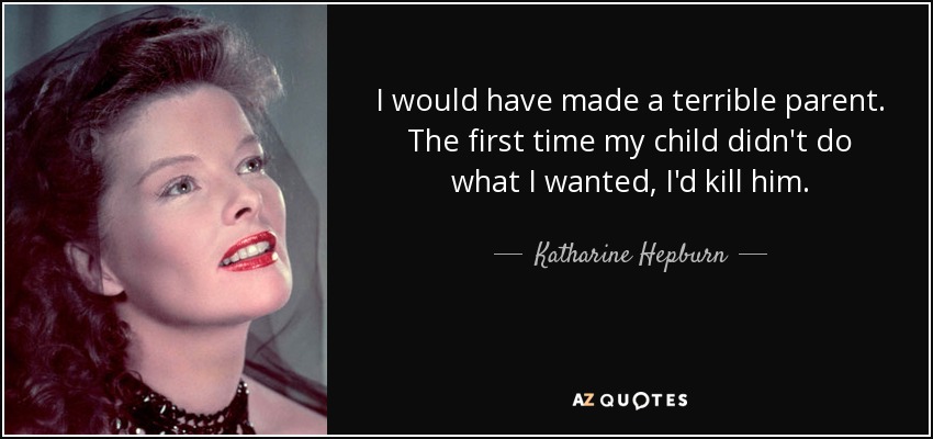 I would have made a terrible parent. The first time my child didn't do what I wanted, I'd kill him. - Katharine Hepburn