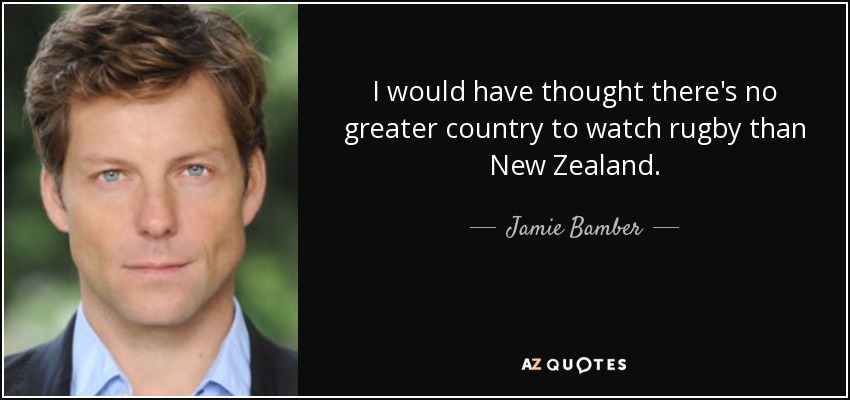 I would have thought there's no greater country to watch rugby than New Zealand. - Jamie Bamber