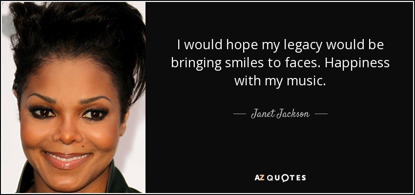 I would hope my legacy would be bringing smiles to faces. Happiness with my music. - Janet Jackson