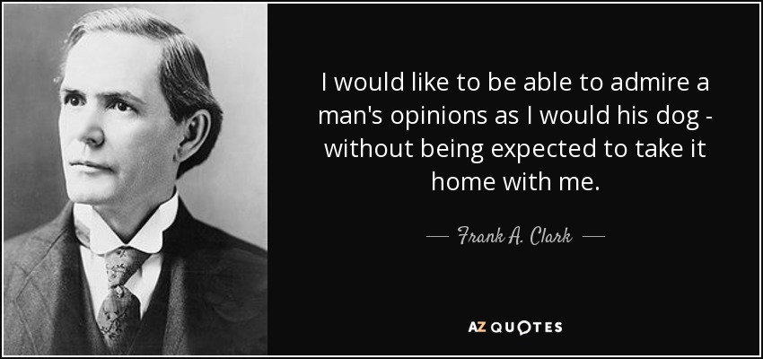 I would like to be able to admire a man's opinions as I would his dog - without being expected to take it home with me. - Frank A. Clark