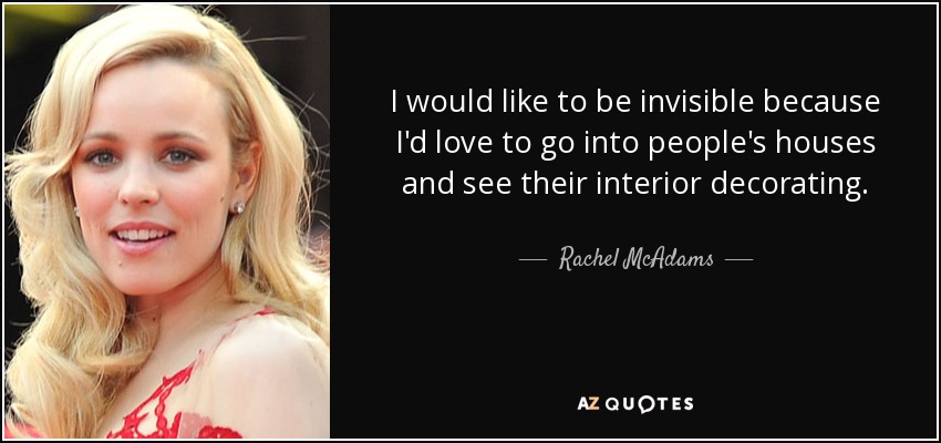 I would like to be invisible because I'd love to go into people's houses and see their interior decorating. - Rachel McAdams