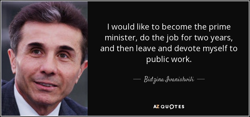 I would like to become the prime minister, do the job for two years, and then leave and devote myself to public work. - Bidzina Ivanishvili