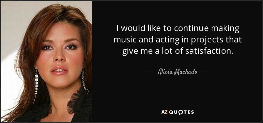 I would like to continue making music and acting in projects that give me a lot of satisfaction. - Alicia Machado