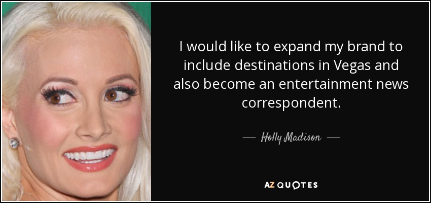 I would like to expand my brand to include destinations in Vegas and also become an entertainment news correspondent. - Holly Madison