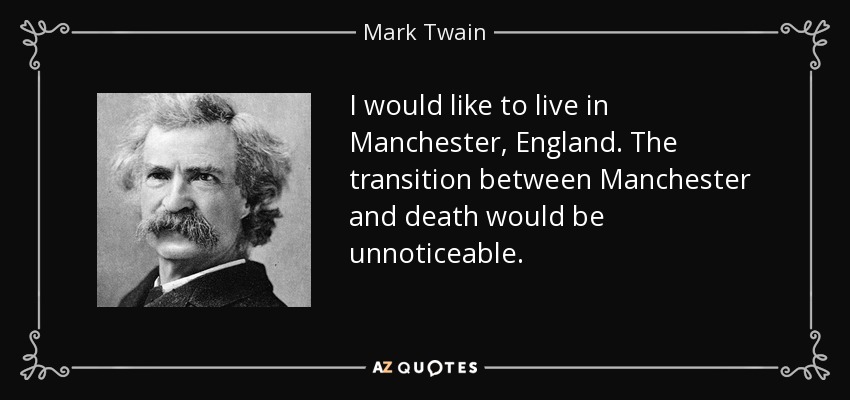 I would like to live in Manchester, England. The transition between Manchester and death would be unnoticeable. - Mark Twain