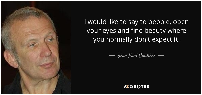 I would like to say to people, open your eyes and find beauty where you normally don't expect it. - Jean Paul Gaultier