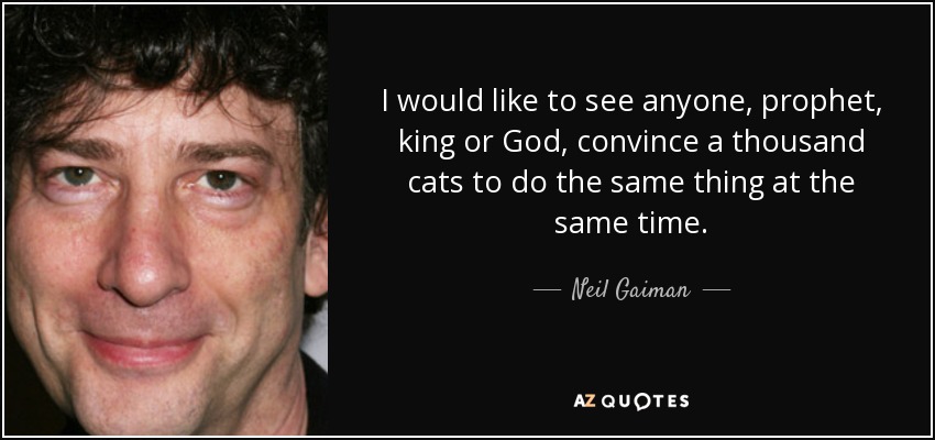 I would like to see anyone, prophet, king or God, convince a thousand cats to do the same thing at the same time. - Neil Gaiman