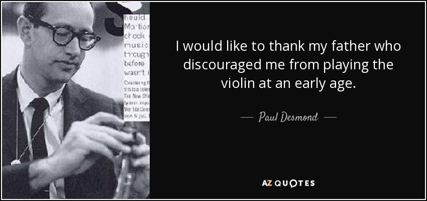 I would like to thank my father who discouraged me from playing the violin at an early age. - Paul Desmond