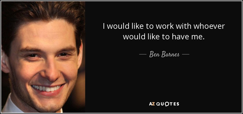 I would like to work with whoever would like to have me. - Ben Barnes