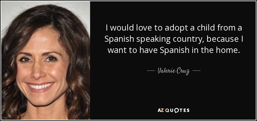 I would love to adopt a child from a Spanish speaking country, because I want to have Spanish in the home. - Valerie Cruz