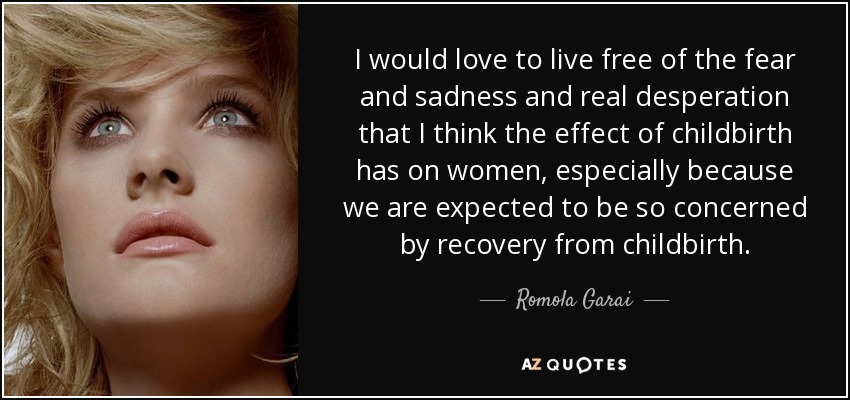 I would love to live free of the fear and sadness and real desperation that I think the effect of childbirth has on women, especially because we are expected to be so concerned by recovery from childbirth. - Romola Garai